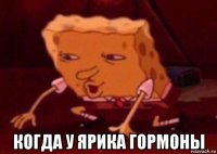  когда у ярика гормоны