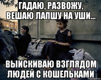 гадаю, развожу, вешаю лапшу на уши... выискиваю взглядом людей с кошельками