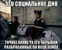это социальное дно точнее какие то его обрывки разбросанные по всей земле