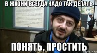 в жизни всегда надо так делать понять, простить