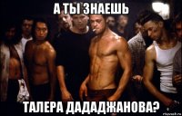 а ты знаешь талера дададжанова?