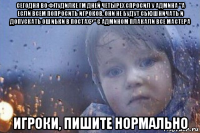 сегодня во флудилке гм дней четырех спросил у админа "а если всем попросить игроков, они не будут сьюшничать и допускать ошибки в постах?" с админом плакали все мастера игроки, пишите нормально