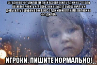 сегодня во флудилке гм дней 4ех спросил у админа: "а если всем попросить игроков, они не будут сьюшничать и допускать ошибки в постах?" с админом плакала половина флудилки. игроки, пишите нормально!