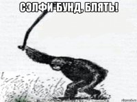 сэлфи-бунд, блять! 