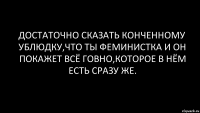 достаточно сказать конченному ублюдку,что ты феминистка и он покажет всё говно,которое в нём есть сразу же.