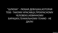 "Шлюха" - любая девушка,которая тебе- такому красавцу,прекрасному человеку,невинному барашку,гениальному гению - НЕ ДАЛА!