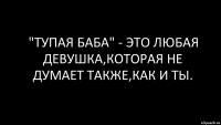 "ТУПАЯ БАБА" - это любая девушка,которая не думает также,как и ты.