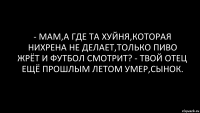 - Мам,а где та хуйня,которая нихрена не делает,только пиво жрёт и футбол смотрит? - Твой отец ещё прошлым летом умер,сынок.