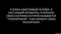 Я ОЧЕНЬ ЗАБОТЛИВЫЙ ЧЕЛОВЕК. Я НАСТОЯЩИЙ КОРМИЛЕЦ. Я КОРМЛЮ СВОЮ СКОТИНКУ,КОТОРАЯ НАЗЫВАЕТСЯ "ТРОЛЛЯТИНОЙ". А ВЫ КОРМИТЕ СВОЮ ТРОЛЛЯТИНУ?