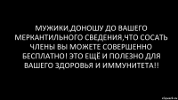 мужики,доношу до вашего меркантильного сведения,что сосать члены вы можете совершенно бесплатно! это ещё и полезно для вашего здоровья и иммунитета!!