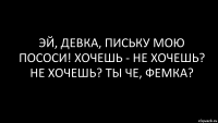 эй, девка, письку мою пососи! хочешь - не хочешь? не хочешь? ты че, фемка?