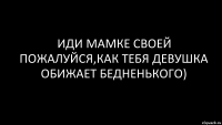 иди мамке своей пожалуйся,как тебя девушка обижает бедненького)