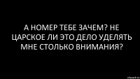 а номер тебе зачем? не царское ли это дело уделять мне столько внимания?