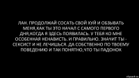 лан. продолжай сосать свой хуй и обзывать меня,как ты это начал с самого первого дня,когда я здесь появилась. у тебя ко мне особенная ненависть. и правильно. значит ты - сексист и не лечишься. да собственно по твоему поведению и так понятно,что ты падонок