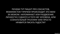 Почему тут пишут про сексистов, феминисток? ПРичем происходит это мем за мемом. Напоминает или раздвоение личности у одного и того же человека, или сознательный троллинг или просто нравится писать гадости?