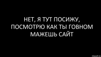 нет, я тут посижу, посмотрю как ты говном мажешь сайт