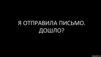 я отправила письмо. дошло?