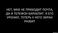 нет, мне не приходит почта, да и телефон барахлит. я его уронил, теперь у него экран разбит