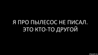 я про пылесос не писал. это кто-то другой