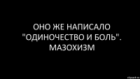 оно же написало "одиночество и боль". мазохизм