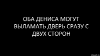 оба дениса могут выламать дверь сразу с двух сторон