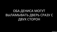 оба дениса могут выламывать дверь сразу с двух сторон