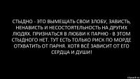 стыдно - это вымещать свои злобу, зависть, ненависть и несостоятельность на других людях. признаться в любви к парню - в этом стыдного нет. тут есть только риск по морде отхватить от парня. хотя всё зависит от его сердца и души!