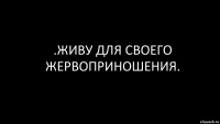 .живу для своего жервоприношения.