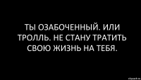 Ты озабоченный. Или тролль. Не стану тратить свою жизнь на тебя.