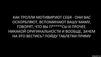 как тролли мотивируют себя - они вас оскорбляют, вспоминают вашу маму, говорят, что вы п*****сы и прочее. Никакой оригинальности и вообще, зачем на это вестись? Пойду таблетки приму