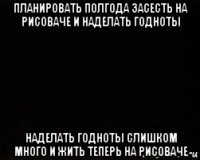 планировать полгода засесть на рисоваче и наделать годноты наделать годноты слишком много и жить теперь на рисоваче