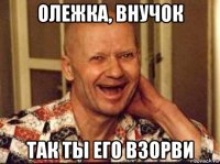 олежка, внучок так ты его взорви