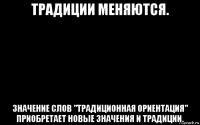 традиции меняются. значение слов "традиционная ориентация" приобретает новые значения и традиции.