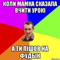 коли мамка сказала вчити урокі а ти пішов на фудбік