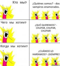 ¿Quiénes somos? - dos vampiros enamorados. ¿Qué queremos? - Chupar, Chupar, Chupar! ¿Cuándo lo haríamos?- ¡Siempre!