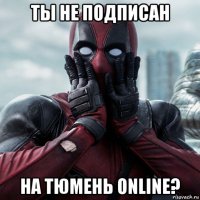 ты не подписан на тюмень online?