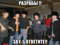 разрабы !! за е-5 ответите!!