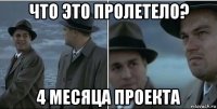 что это пролетело? 4 месяца проекта