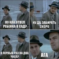 Ну как отвел ребенка в сад? Ну да, забирать скоро В первый раз на два часа? Ага