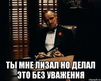  ты мне лизал но делал это без уважения