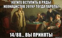хотите вступить в ряды неонацистов 2019? тогда пароль! 14/88... вы приняты