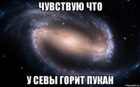 чувствую что у севы горит пукан