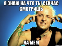 я знаю на что ты сейчас смотришь на мем