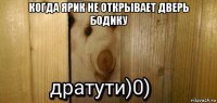 когда ярик не открывает дверь бодику 