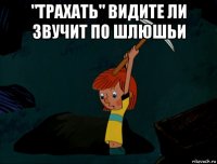 "трахать" видите ли звучит по шлюшьи 