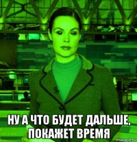  ну а что будет дальше, покажет время