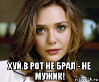  хуй в рот не брал - не мужик!