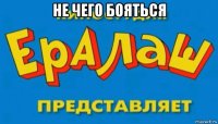 не чего бояться 