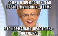 подруги предпочли тебя работе, мужьям и детям? это нормально, просто вы - лохушка!