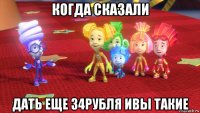 когда сказали дать еще 34рубля ивы такие